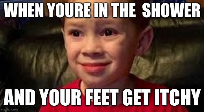 i hate this feeling | WHEN YOURE IN THE  SHOWER; AND YOUR FEET GET ITCHY | image tagged in funny,memes,funny memes,meme | made w/ Imgflip meme maker