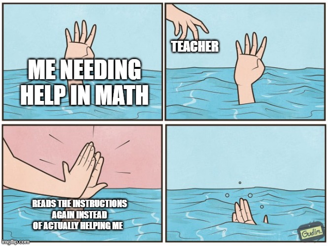bru | TEACHER; ME NEEDING HELP IN MATH; READS THE INSTRUCTIONS AGAIN INSTEAD OF ACTUALLY HELPING ME | image tagged in high five drown,school | made w/ Imgflip meme maker