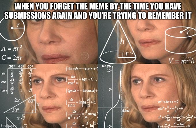 why | WHEN YOU FORGET THE MEME BY THE TIME YOU HAVE SUBMISSIONS AGAIN AND YOU’RE TRYING TO REMEMBER IT | image tagged in calculating meme | made w/ Imgflip meme maker