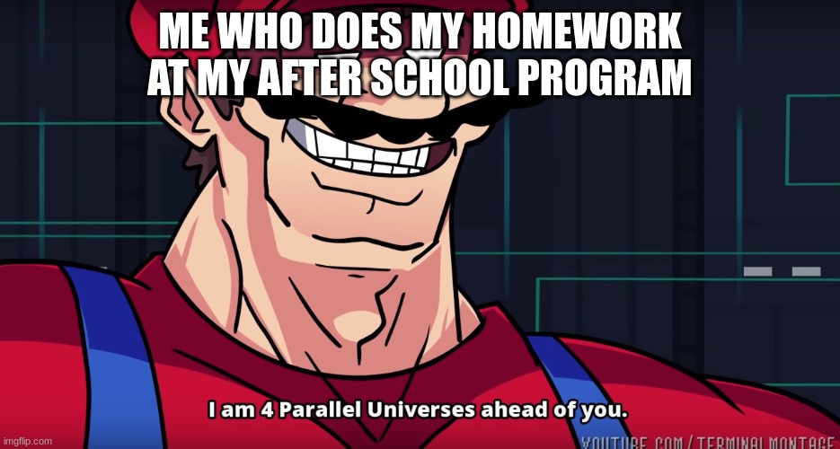 Mario I am four parallel universes ahead of you | ME WHO DOES MY HOMEWORK AT MY AFTER SCHOOL PROGRAM | image tagged in mario i am four parallel universes ahead of you | made w/ Imgflip meme maker