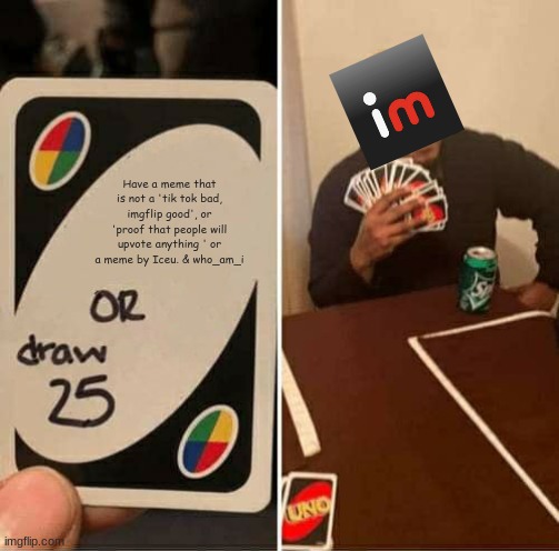 Iceu & who_am_i are gud tho.... | Have a meme that is not a 'tik tok bad, imgflip good', or 'proof that people will upvote anything ' or a meme by Iceu. & who_am_i | image tagged in memes,uno draw 25 cards | made w/ Imgflip meme maker