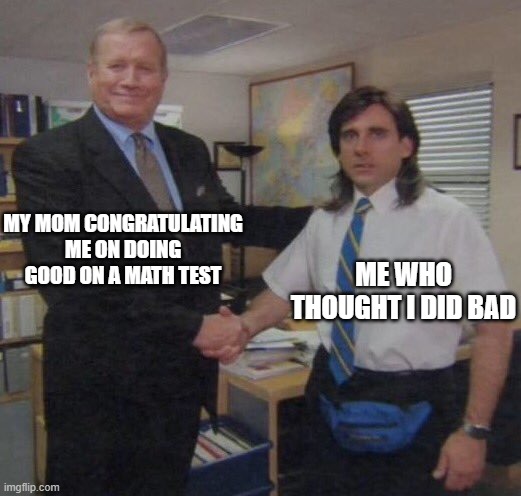 the office congratulations | MY MOM CONGRATULATING ME ON DOING GOOD ON A MATH TEST; ME WHO THOUGHT I DID BAD | image tagged in the office congratulations | made w/ Imgflip meme maker