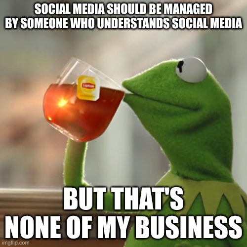 It's true tho | SOCIAL MEDIA SHOULD BE MANAGED BY SOMEONE WHO UNDERSTANDS SOCIAL MEDIA; BUT THAT'S NONE OF MY BUSINESS | image tagged in memes,but that's none of my business,kermit the frog | made w/ Imgflip meme maker