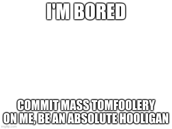 Idk | I'M BORED; COMMIT MASS TOMFOOLERY ON ME, BE AN ABSOLUTE HOOLIGAN | image tagged in image tags | made w/ Imgflip meme maker