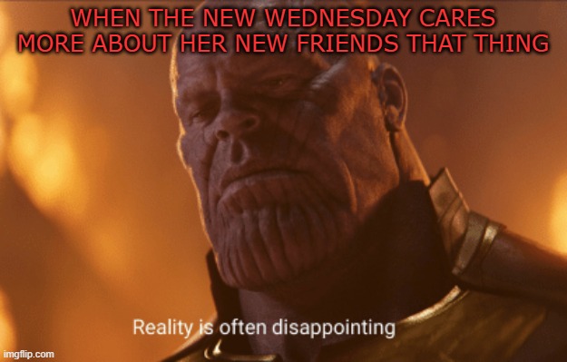 Reality is often dissapointing | WHEN THE NEW WEDNESDAY CARES MORE ABOUT HER NEW FRIENDS THAT THING | image tagged in reality is often dissapointing | made w/ Imgflip meme maker