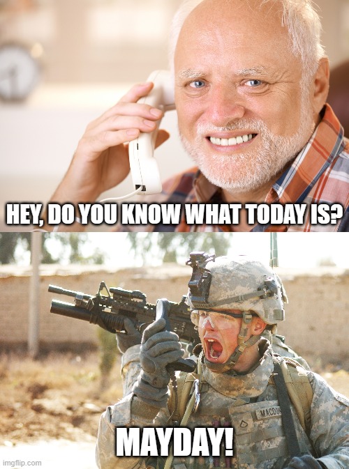 May Day | HEY, DO YOU KNOW WHAT TODAY IS? MAYDAY! | image tagged in hide the pain harold phone,us army soldier yelling radio iraq war,mayday | made w/ Imgflip meme maker