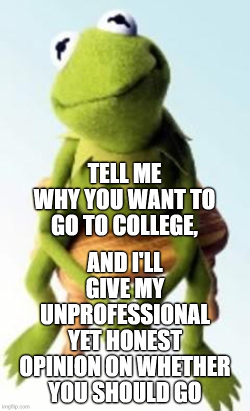 Open to all, and I'm giving a dead serious offer. | AND I'LL GIVE MY UNPROFESSIONAL YET HONEST OPINION ON WHETHER YOU SHOULD GO; TELL ME WHY YOU WANT TO GO TO COLLEGE, | image tagged in concerned kermit | made w/ Imgflip meme maker