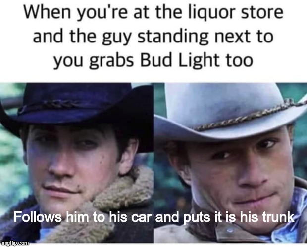 Follows him to his car and puts it is his trunk | image tagged in brokeback mountain,bud light | made w/ Imgflip meme maker