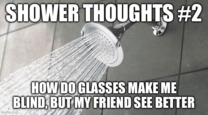 Shower thoughts #2 | SHOWER THOUGHTS #2; HOW DO GLASSES MAKE ME BLIND, BUT MY FRIEND SEE BETTER | image tagged in shower thoughts | made w/ Imgflip meme maker