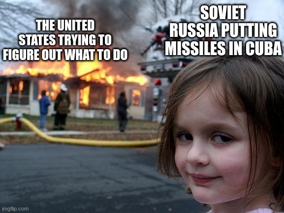 Disaster Girl Meme | SOVIET RUSSIA PUTTING MISSILES IN CUBA; THE UNITED STATES TRYING TO FIGURE OUT WHAT TO DO | image tagged in memes,disaster girl | made w/ Imgflip meme maker