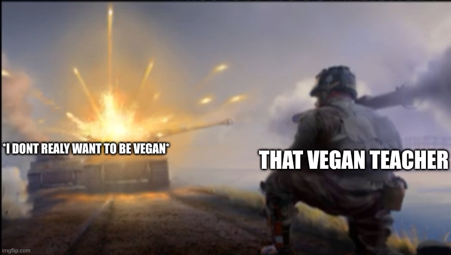 Ww2 soldier blowing up German tank | *I DONT REALY WANT TO BE VEGAN*; THAT VEGAN TEACHER | image tagged in ww2 soldier blowing up german tank | made w/ Imgflip meme maker