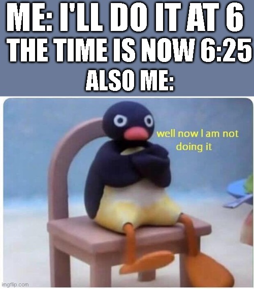 true | ME: I'LL DO IT AT 6; THE TIME IS NOW 6:25; ALSO ME: | image tagged in well now i'm not doing it,i'll do it at 6,well now i am not doing it | made w/ Imgflip meme maker