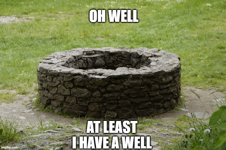 Oh well but its a literal well | OH WELL; AT LEAST I HAVE A WELL | image tagged in well,a literal well,idk,random tag | made w/ Imgflip meme maker