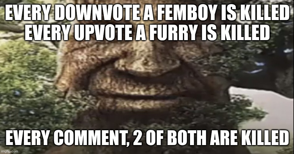 Wise mystical tree | EVERY DOWNVOTE A FEMBOY IS KILLED
EVERY UPVOTE A FURRY IS KILLED; EVERY COMMENT, 2 OF BOTH ARE KILLED | image tagged in wise mystical tree | made w/ Imgflip meme maker