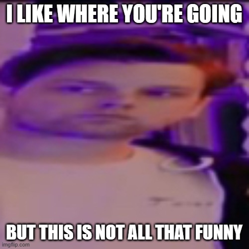 My honest reaction yub | I LIKE WHERE YOU'RE GOING BUT THIS IS NOT ALL THAT FUNNY | image tagged in my honest reaction yub | made w/ Imgflip meme maker