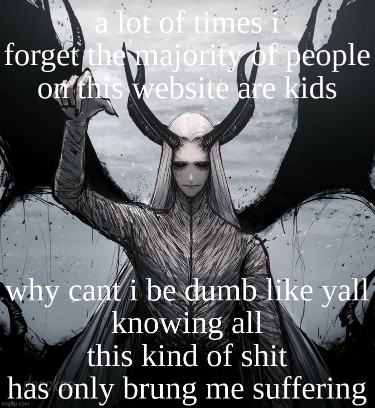 Luciferio | a lot of times i forget the majority of people on this website are kids; why cant i be dumb like yall
knowing all this kind of shit has only brung me suffering | image tagged in luciferio | made w/ Imgflip meme maker