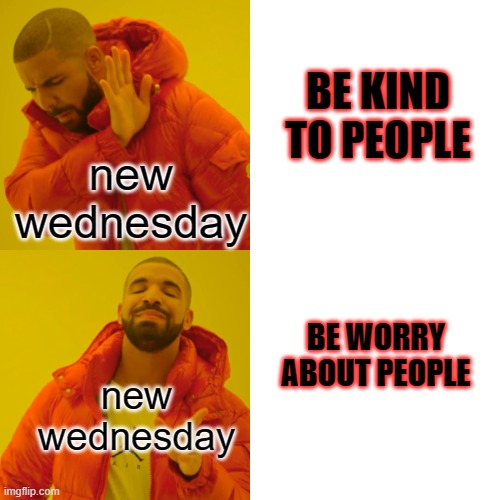 THE NETFLIX WEDNESDAY LOGIC | BE KIND TO PEOPLE; new wednesday; BE WORRY ABOUT PEOPLE; new wednesday | image tagged in memes,drake hotline bling,wednesday addams | made w/ Imgflip meme maker