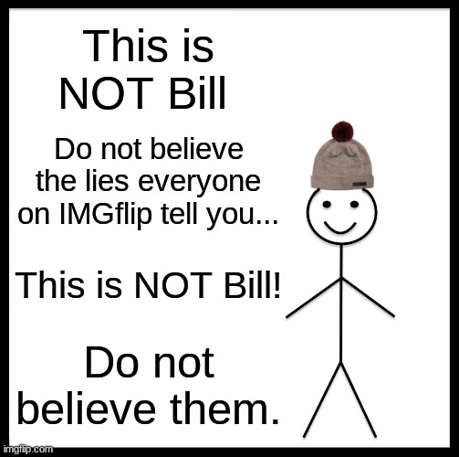 This is NOT Bill | This is NOT Bill; Do not believe the lies everyone on IMGflip tell you... This is NOT Bill! Do not believe them. | image tagged in memes,be like bill,dont be like bill he does not exist | made w/ Imgflip meme maker
