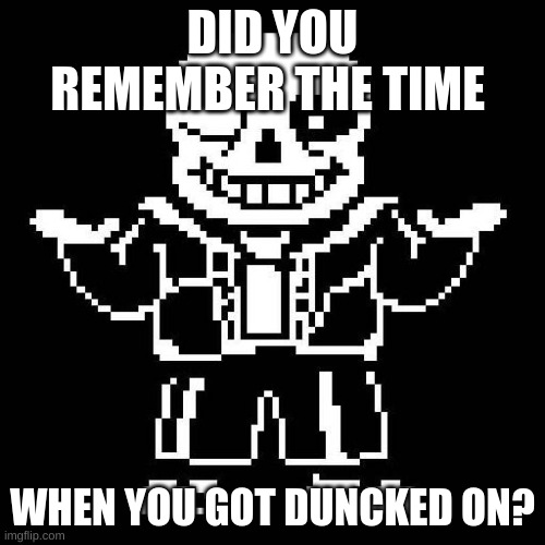 got bored and rememberd the quote from when you died from sans | DID YOU REMEMBER THE TIME; WHEN YOU GOT DUNCKED ON? | image tagged in sans undertale | made w/ Imgflip meme maker