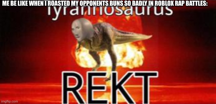 I AM PACKGOD IN THERE | ME BE LIKE WHEN I ROASTED MY OPPONENTS BUNS SO BADLY IN ROBLOX RAP BATTLES: | image tagged in tyrannosaurus rekt | made w/ Imgflip meme maker