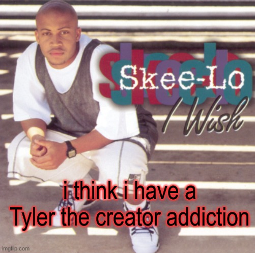 HIS MUSIC IS SO GOOD | i think i have a Tyler the creator addiction | image tagged in skee-lo | made w/ Imgflip meme maker
