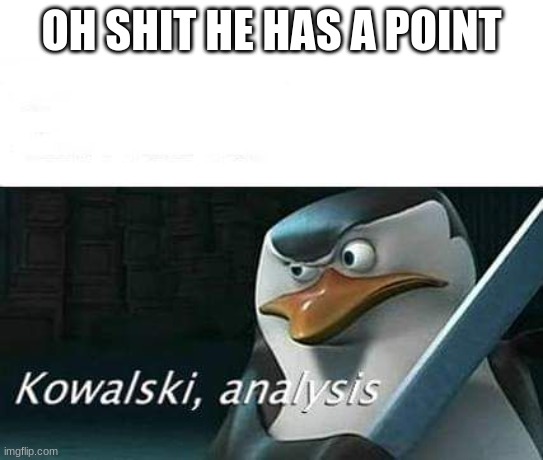 kowalski, analysis | OH SHIT HE HAS A POINT | image tagged in kowalski analysis | made w/ Imgflip meme maker