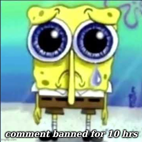 Sad Spongebob | comment banned for 10 hrs | image tagged in sad spongebob | made w/ Imgflip meme maker