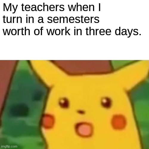 Surprised Pikachu Meme | My teachers when I turn in a semesters worth of work in three days. | image tagged in memes,surprised pikachu | made w/ Imgflip meme maker