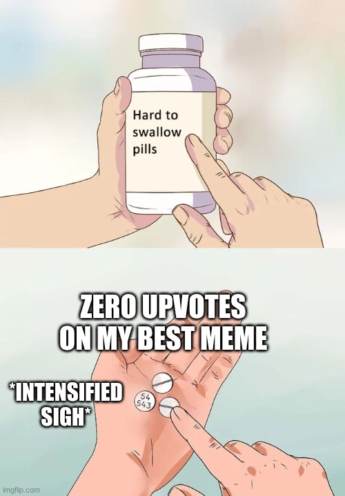 Hard To Swallow Pills | ZERO UPVOTES ON MY BEST MEME; *INTENSIFIED SIGH* | image tagged in memes,hard to swallow pills | made w/ Imgflip meme maker