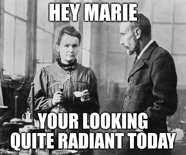 Marie Curie | HEY MARIE; YOUR LOOKING QUITE RADIANT TODAY | image tagged in marie curie | made w/ Imgflip meme maker