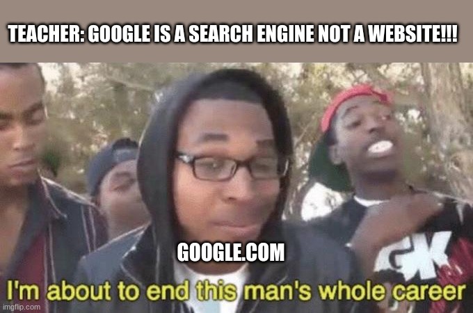 I’m about to end this man’s whole career | TEACHER: GOOGLE IS A SEARCH ENGINE NOT A WEBSITE!!! GOOGLE.COM | image tagged in i m about to end this man s whole career | made w/ Imgflip meme maker