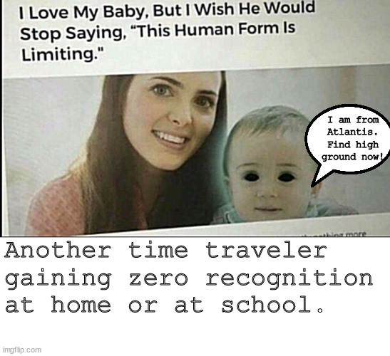 Just another time traveler | I am from Atlantis.
Find high ground now! Another time traveler gaining zero recognition at home or at school. | made w/ Imgflip meme maker