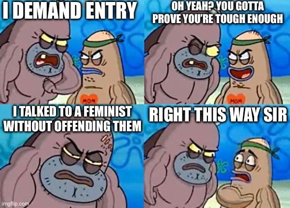 Welcome to the Salty Spitoon | I DEMAND ENTRY OH YEAH? YOU GOTTA PROVE YOU’RE TOUGH ENOUGH I TALKED TO A FEMINIST WITHOUT OFFENDING THEM RIGHT THIS WAY SIR | image tagged in welcome to the salty spitoon | made w/ Imgflip meme maker