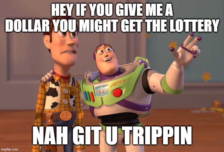 X, X Everywhere | HEY IF YOU GIVE ME A DOLLAR YOU MIGHT GET THE LOTTERY; NAH GIT U TRIPPIN | image tagged in memes,x x everywhere | made w/ Imgflip meme maker