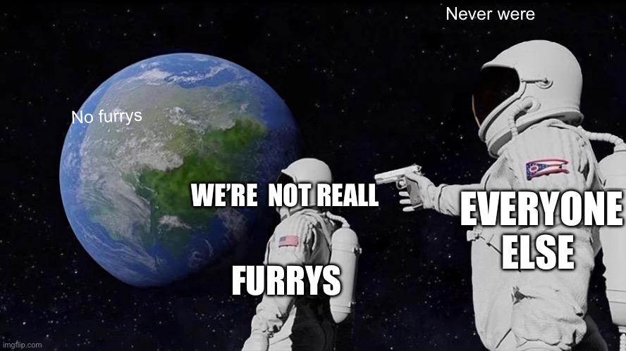 Yes | Never were; No furrys; WE’RE  NOT REALL; EVERYONE ELSE; FURRYS | image tagged in memes,always has been | made w/ Imgflip meme maker