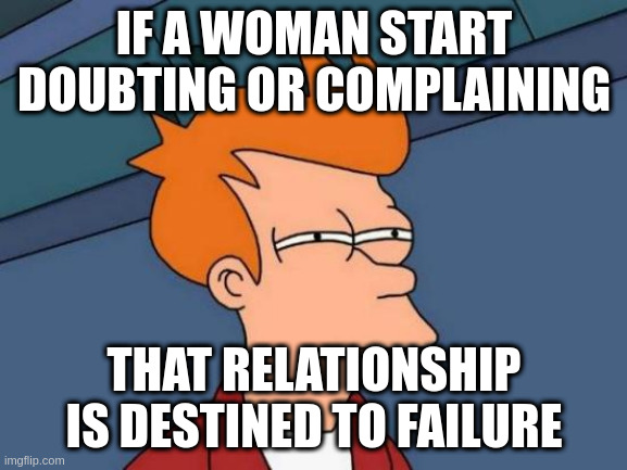 failure | IF A WOMAN START DOUBTING OR COMPLAINING; THAT RELATIONSHIP IS DESTINED TO FAILURE | image tagged in memes,futurama fry | made w/ Imgflip meme maker