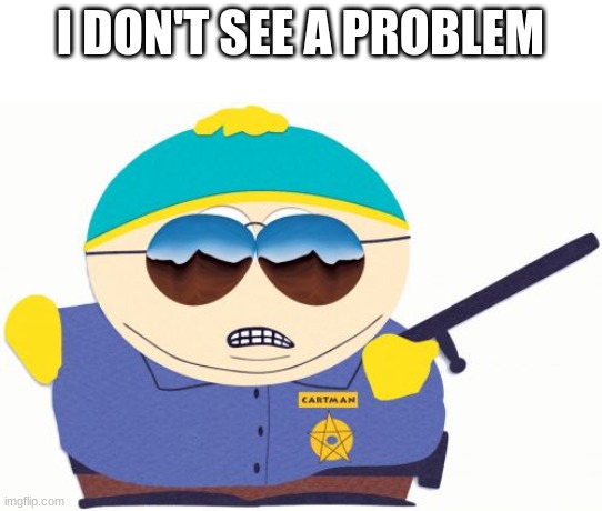 Officer Cartman Meme | I DON'T SEE A PROBLEM | image tagged in memes,officer cartman | made w/ Imgflip meme maker