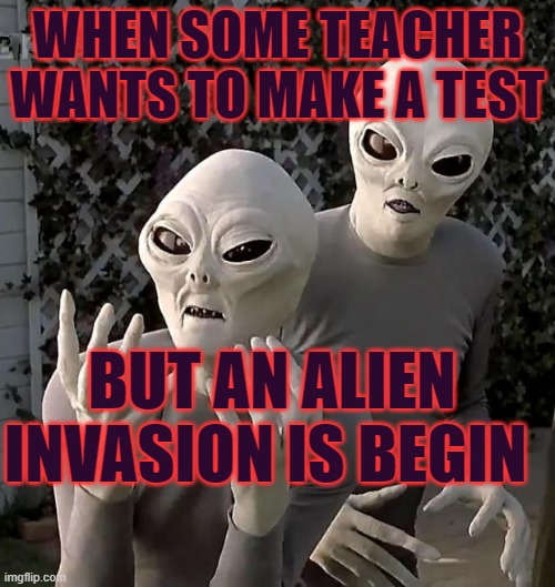 Aliens | WHEN SOME TEACHER WANTS TO MAKE A TEST; BUT AN ALIEN INVASION IS BEGIN | image tagged in aliens | made w/ Imgflip meme maker
