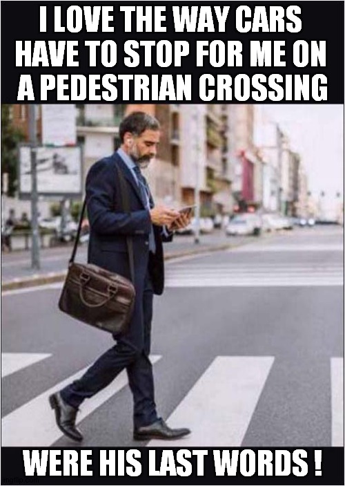 This Phone Zombie Was Asking For It ! | I LOVE THE WAY CARS
HAVE TO STOP FOR ME ON
 A PEDESTRIAN CROSSING; WERE HIS LAST WORDS ! | image tagged in phone zombie,pedestrian crossing,dark humour | made w/ Imgflip meme maker