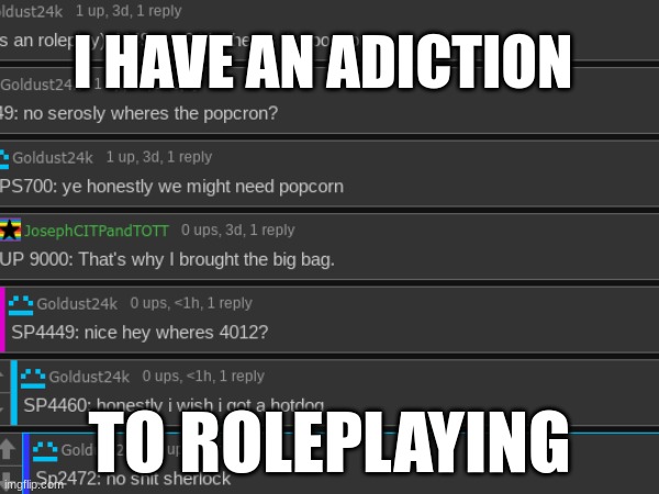 send help | I HAVE AN ADICTION; TO ROLEPLAYING | image tagged in help me,oh wow are you actually reading these tags | made w/ Imgflip meme maker