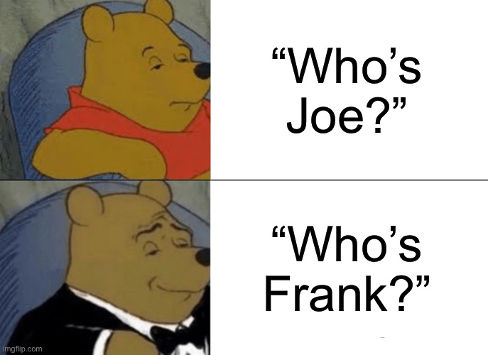 Everyone asks about Joe, but no one remembers Frank | “Who’s Joe?”; “Who’s Frank?” | image tagged in memes,tuxedo winnie the pooh | made w/ Imgflip meme maker