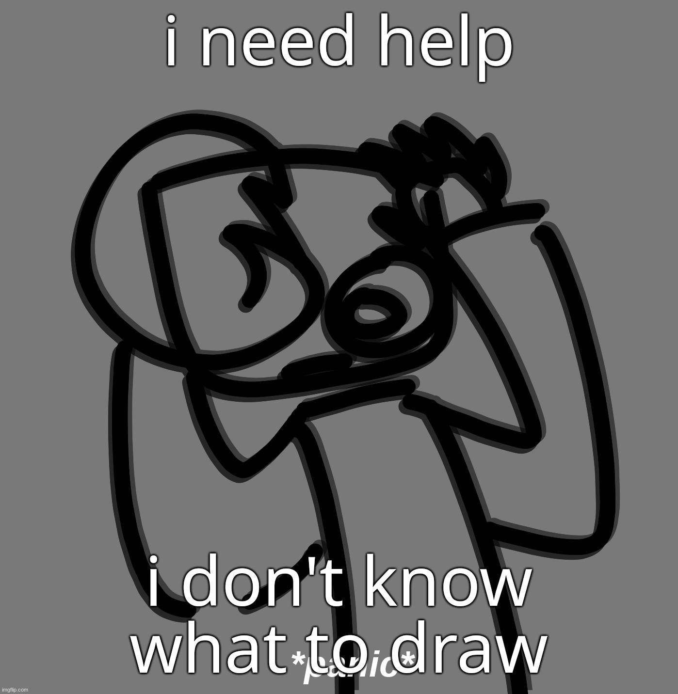 help. | i need help; i don't know what to draw | made w/ Imgflip meme maker