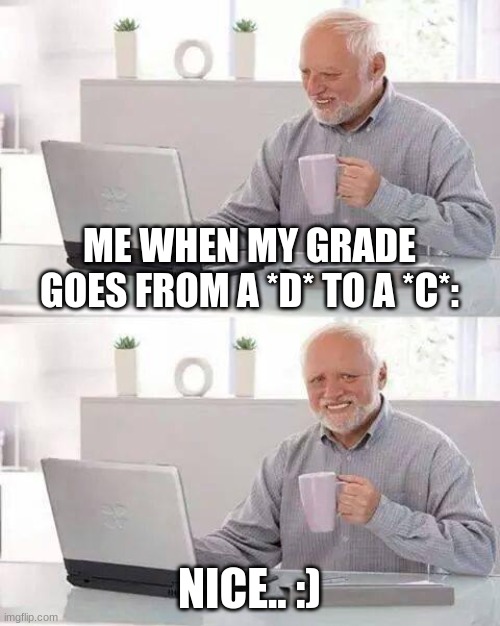 I kinda like my math teacher, he's okay.. :) | ME WHEN MY GRADE GOES FROM A *D* TO A *C*:; NICE.. :) | image tagged in memes,hide the pain harold | made w/ Imgflip meme maker