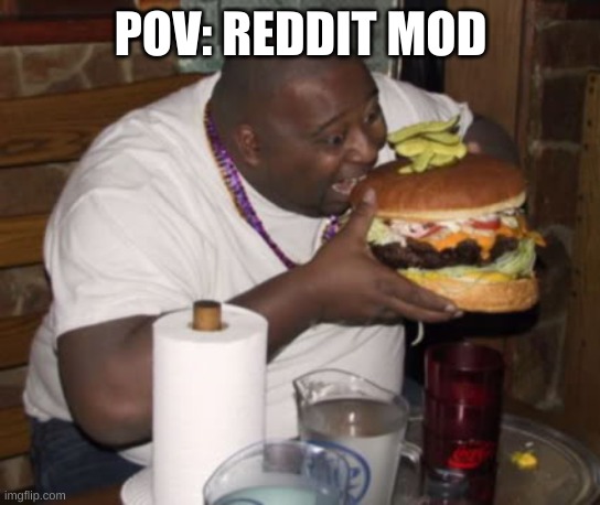 Fat guy eating burger | POV: REDDIT MOD | image tagged in fat guy eating burger | made w/ Imgflip meme maker