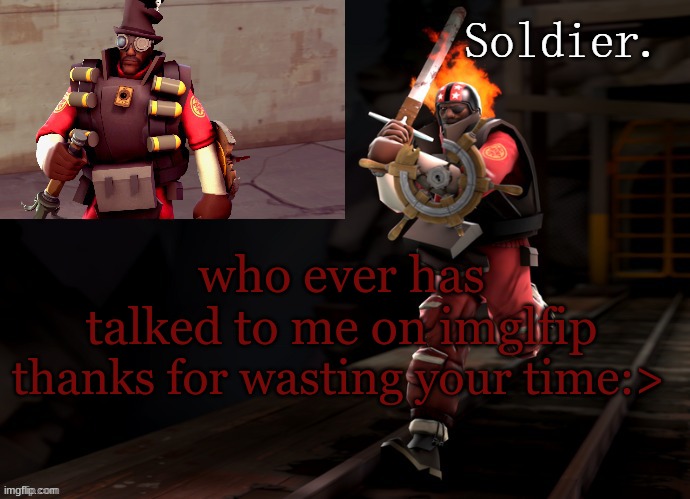 thanks guys | who ever has talked to me on imglfip; thanks for wasting your time:> | image tagged in soldier demoman temp | made w/ Imgflip meme maker