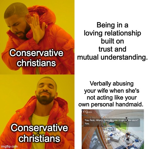 I'm starting to think conservatives have a very effed up view of marriage. | Being in a loving relationship built on trust and mutual understanding. Conservative christians; Verbally abusing your wife when she's not acting like your own personal handmaid. Conservative christians | image tagged in memes,drake hotline bling,marriage,handmaid,domestic abuse,steven crowder | made w/ Imgflip meme maker