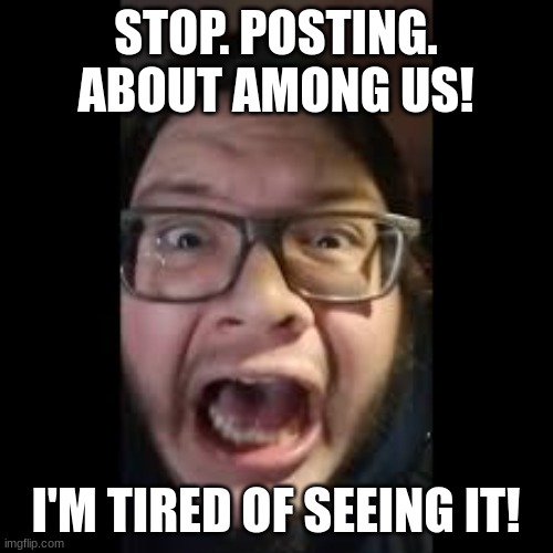 STOP. POSTING. ABOUT AMONG US | STOP. POSTING. ABOUT AMONG US! I'M TIRED OF SEEING IT! | image tagged in stop posting about among us | made w/ Imgflip meme maker