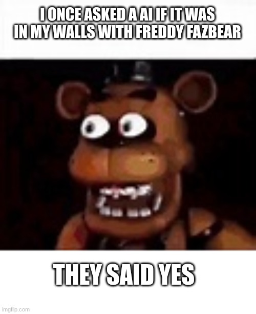 I dont live there anymore | I ONCE ASKED A AI IF IT WAS IN MY WALLS WITH FREDDY FAZBEAR; THEY SAID YES | image tagged in this meme is funny and you cannot tell me otherwise | made w/ Imgflip meme maker