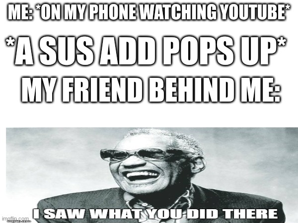 why does this always happen:( | ME: *ON MY PHONE WATCHING YOUTUBE*; *A SUS ADD POPS UP*; MY FRIEND BEHIND ME: | image tagged in relatable memes | made w/ Imgflip meme maker