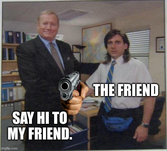 the office handshake | SAY HI TO MY FRIEND. THE FRIEND | image tagged in the office handshake | made w/ Imgflip meme maker